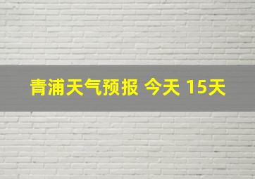 青浦天气预报 今天 15天